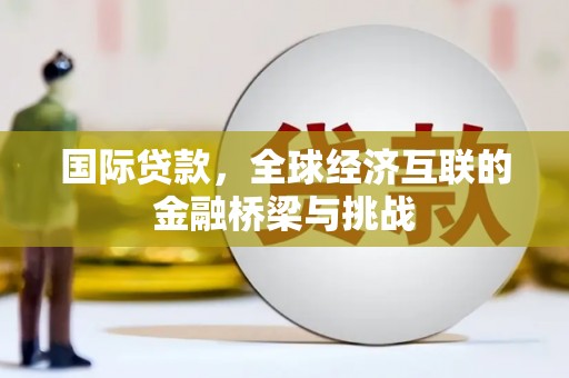 万载国际贷款，全球经济互联的金融桥梁与挑战