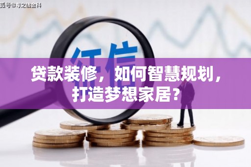洛扎贷款装修，如何智慧规划，打造梦想家居？