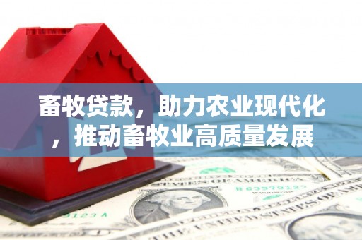 萍乡畜牧贷款，助力农业现代化，推动畜牧业高质量发展