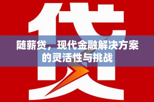 新绛随薪贷，现代金融解决方案的灵活性与挑战