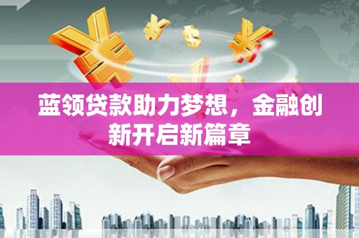 巩义蓝领贷款助力梦想，金融创新开启新篇章