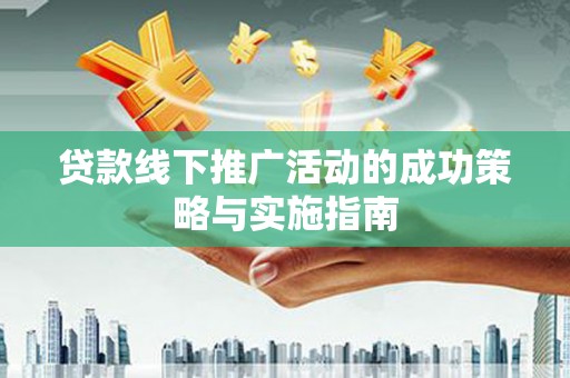 五华贷款线下推广活动的成功策略与实施指南