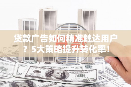 碌曲贷款广告如何精准触达用户？5大策略提升转化率！