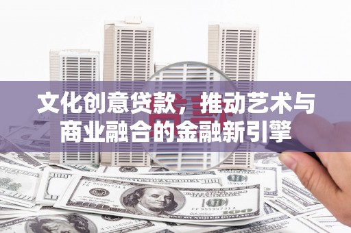 威海文化创意贷款，推动艺术与商业融合的金融新引擎