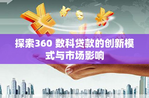 方山探索360 数科贷款的创新模式与市场影响