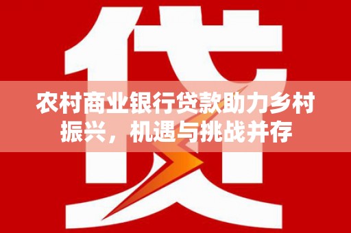 弥陀农村商业银行贷款助力乡村振兴，机遇与挑战并存