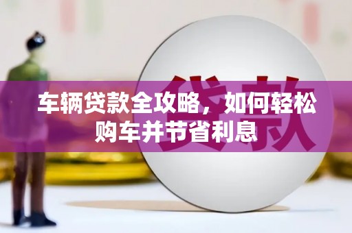礼县车辆贷款全攻略，如何轻松购车并节省利息
