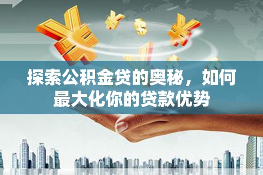 进贤探索公积金贷的奥秘，如何最大化你的贷款优势