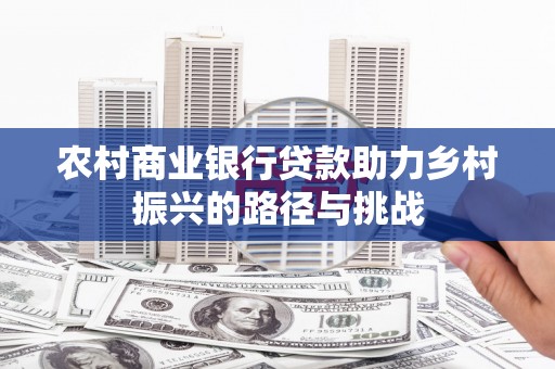 西固农村商业银行贷款助力乡村振兴的路径与挑战