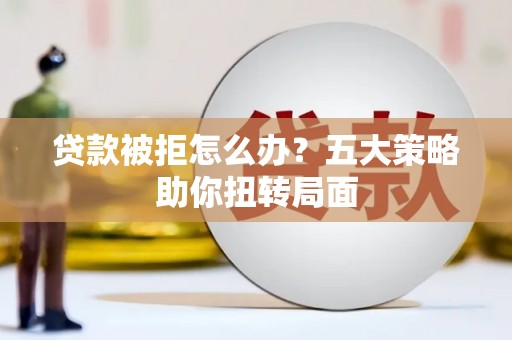乌恰贷款被拒怎么办？五大策略助你扭转局面