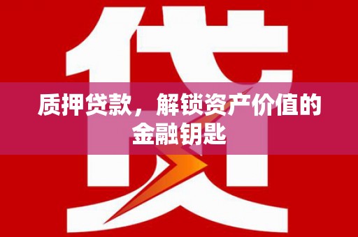 昌图质押贷款，解锁资产价值的金融钥匙