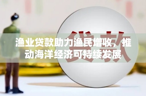 德令哈渔业贷款助力渔民增收，推动海洋经济可持续发展