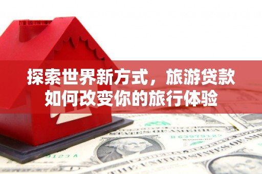 朱家尖探索世界新方式，旅游贷款如何改变你的旅行体验