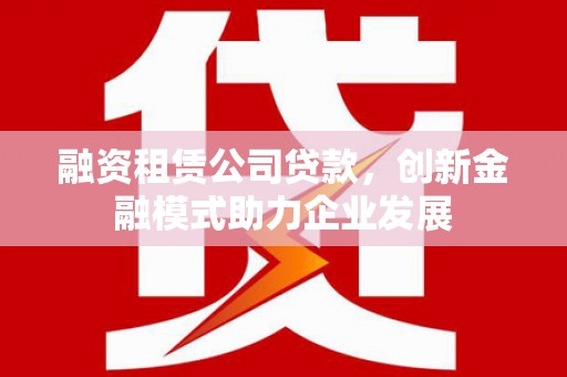 西陵融资租赁公司贷款，创新金融模式助力企业发展