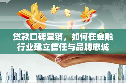 乐东贷款口碑营销，如何在金融行业建立信任与品牌忠诚