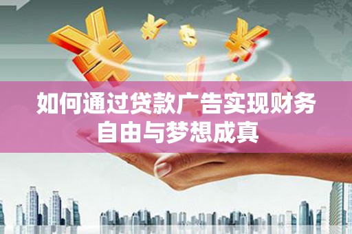 沧源如何通过贷款广告实现财务自由与梦想成真