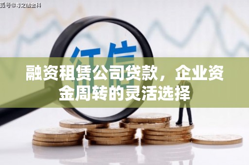 复兴融资租赁公司贷款，企业资金周转的灵活选择