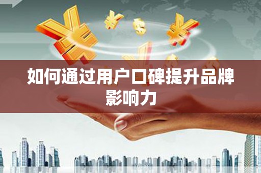 上饶如何通过用户口碑提升品牌影响力