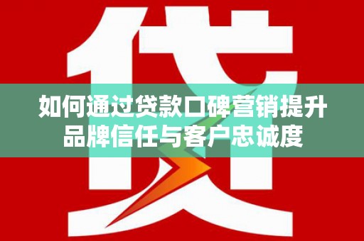 景泰如何通过贷款口碑营销提升品牌信任与客户忠诚度