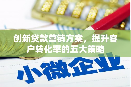 西和创新贷款营销方案，提升客户转化率的五大策略