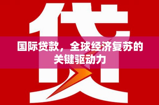 衡东国际贷款，全球经济复苏的关键驱动力
