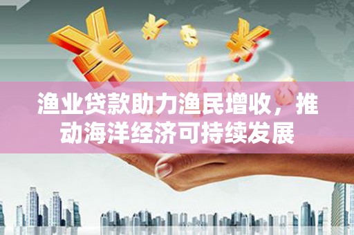 白河渔业贷款助力渔民增收，推动海洋经济可持续发展
