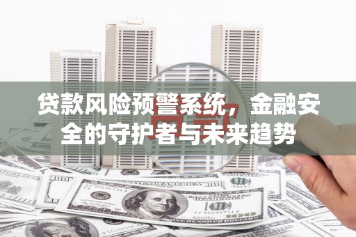 灌云贷款风险预警系统，金融安全的守护者与未来趋势