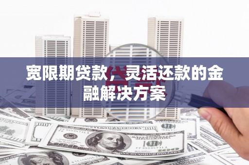 梧州宽限期贷款，灵活还款的金融解决方案