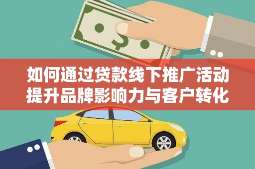 遂昌如何通过贷款线下推广活动提升品牌影响力与客户转化率