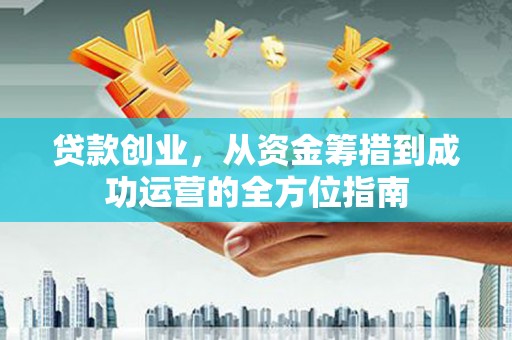 江津贷款创业，从资金筹措到成功运营的全方位指南