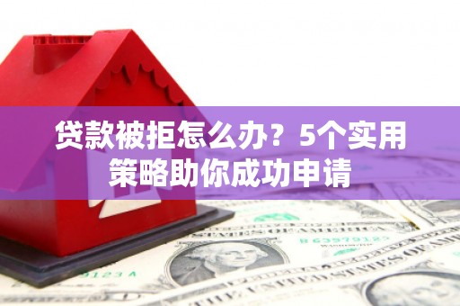 烈山贷款被拒怎么办？5个实用策略助你成功申请