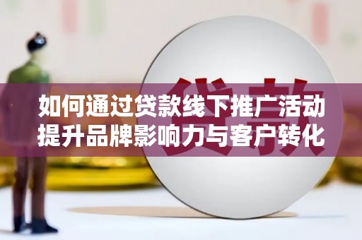 雷州如何通过贷款线下推广活动提升品牌影响力与客户转化率