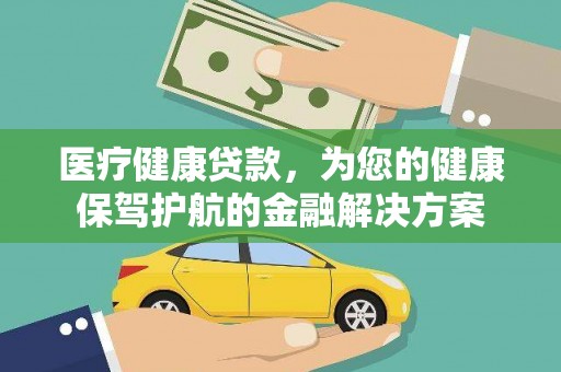余干医疗健康贷款，为您的健康保驾护航的金融解决方案