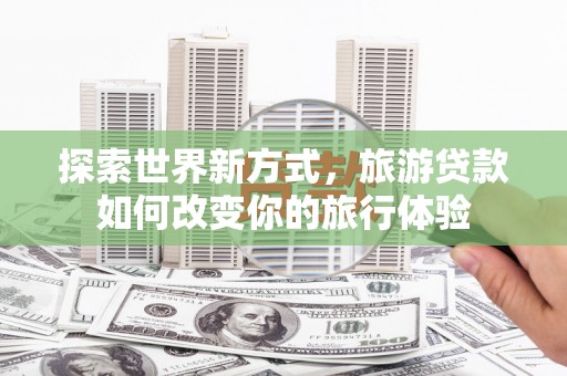 福清探索世界新方式，旅游贷款如何改变你的旅行体验