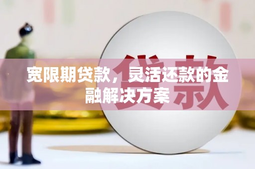章贡宽限期贷款，灵活还款的金融解决方案
