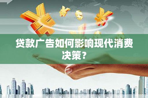 黑龙江贷款广告如何影响现代消费决策？