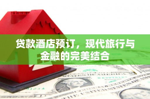 和田县贷款酒店预订，现代旅行与金融的完美结合