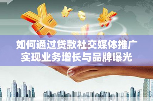 皇姑如何通过贷款社交媒体推广实现业务增长与品牌曝光