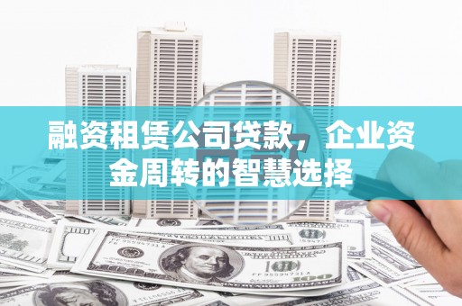 西林融资租赁公司贷款，企业资金周转的智慧选择