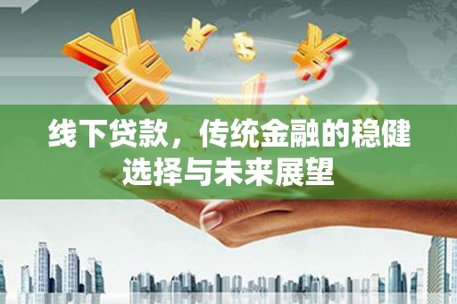 沧源线下贷款，传统金融的稳健选择与未来展望