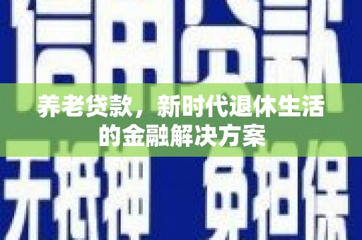 马关养老贷款，新时代退休生活的金融解决方案