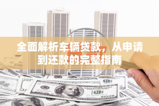 邹城全面解析车辆贷款，从申请到还款的完整指南