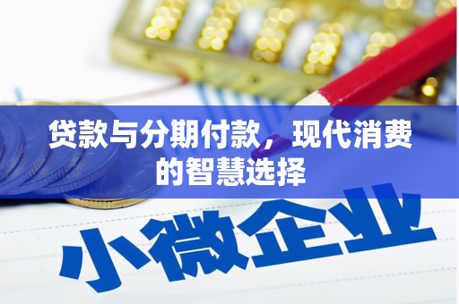 师宗贷款与分期付款，现代消费的智慧选择