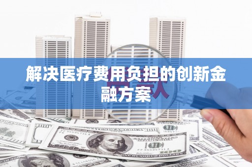吉州解决医疗费用负担的创新金融方案