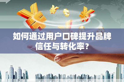 含山如何通过用户口碑提升品牌信任与转化率？