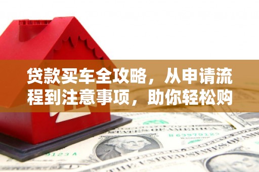 墨玉贷款买车全攻略，从申请流程到注意事项，助你轻松购车