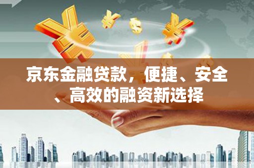 双溪京东金融贷款，便捷、安全、高效的融资新选择